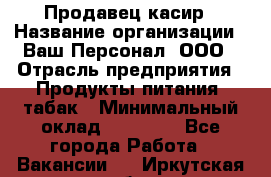 Продавец касир › Название организации ­ Ваш Персонал, ООО › Отрасль предприятия ­ Продукты питания, табак › Минимальный оклад ­ 39 000 - Все города Работа » Вакансии   . Иркутская обл.